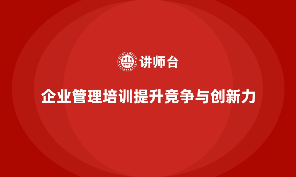 文章企业经营管理培训提升公司综合竞争力与创新力的缩略图