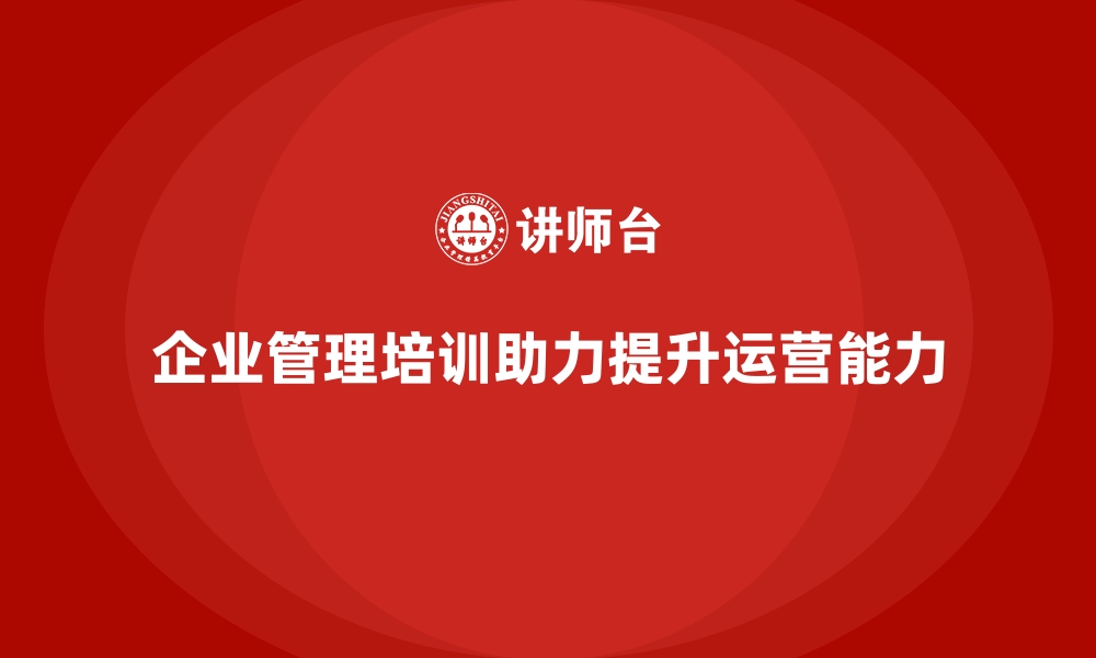 企业管理培训助力提升运营能力