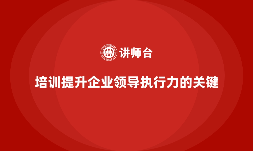 文章如何通过企业经营管理培训提升领导层的执行力？的缩略图