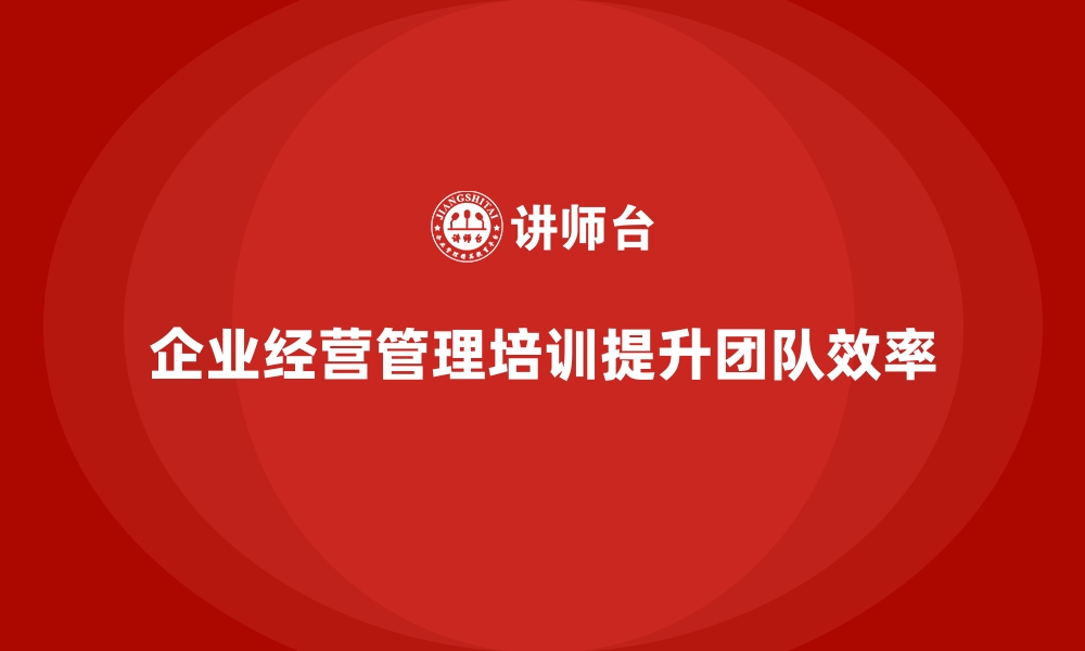 文章企业经营管理培训如何帮助公司提升团队管理效率？的缩略图