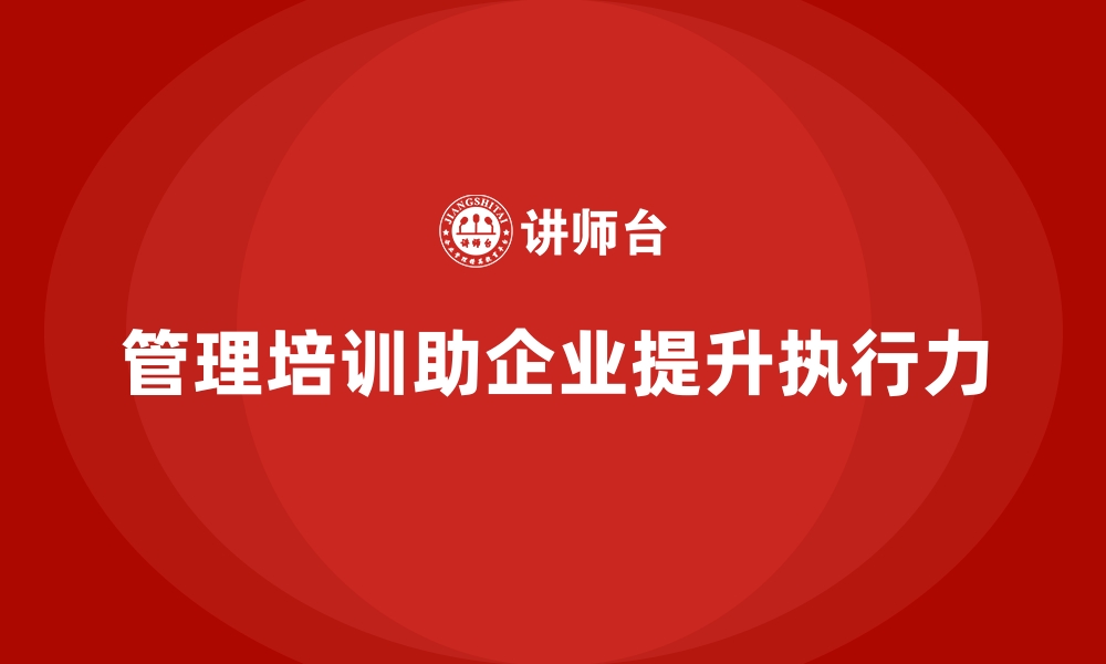 文章企业经营管理培训如何帮助提升企业的目标执行力？的缩略图