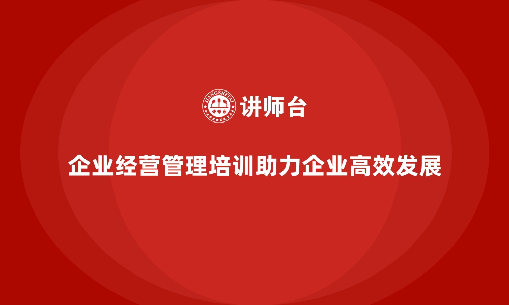 文章企业经营管理培训助力公司高效管理流程与系统的缩略图