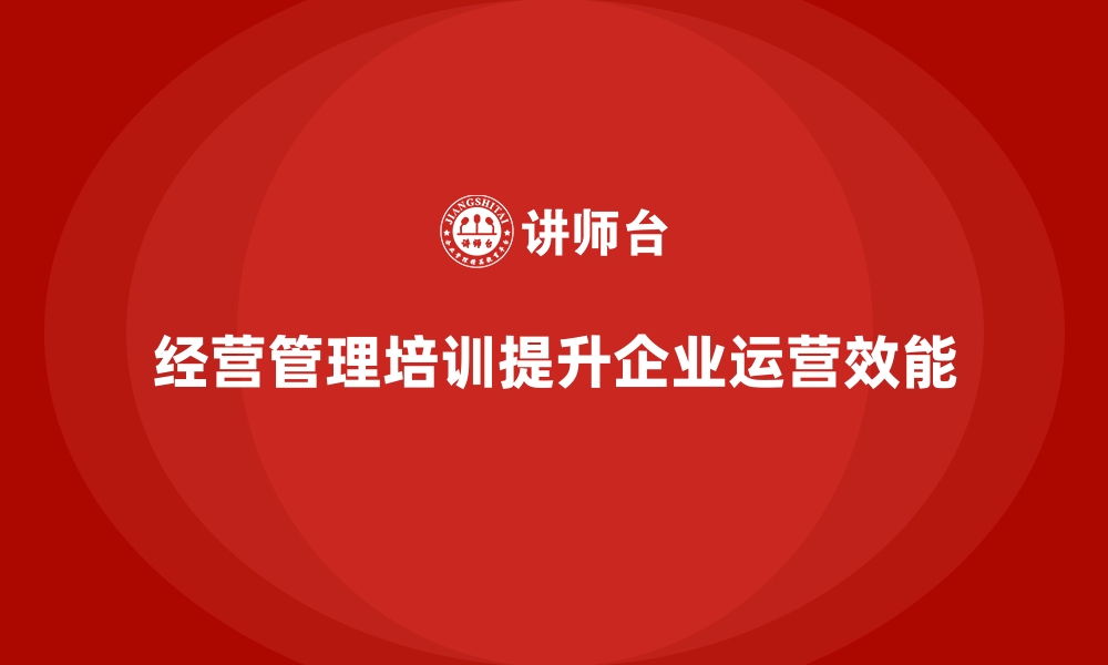 文章企业经营管理培训如何帮助提升企业的运营效能？的缩略图