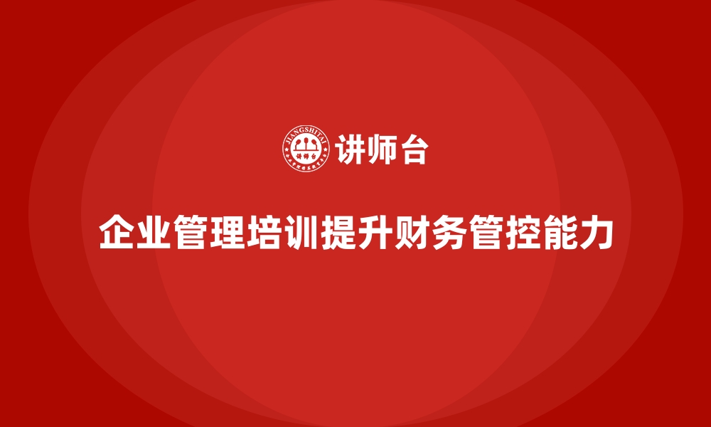 文章企业经营管理培训如何帮助提升公司的财务管控能力？的缩略图