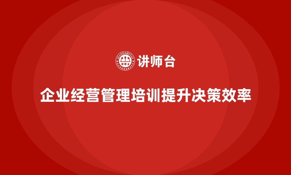 文章企业经营管理培训如何帮助提升公司的决策效率？的缩略图