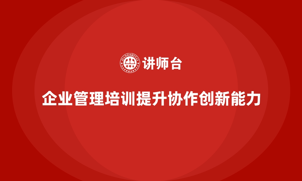 文章企业经营管理培训如何提升团队协作与创新能力？的缩略图