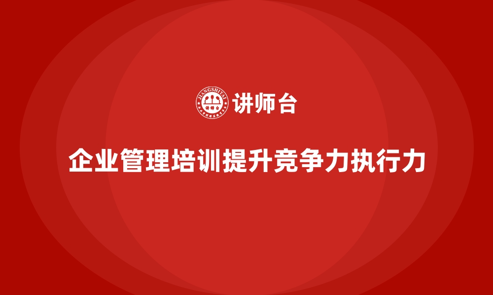 文章企业经营管理培训如何帮助企业提升管理制度的执行力？的缩略图