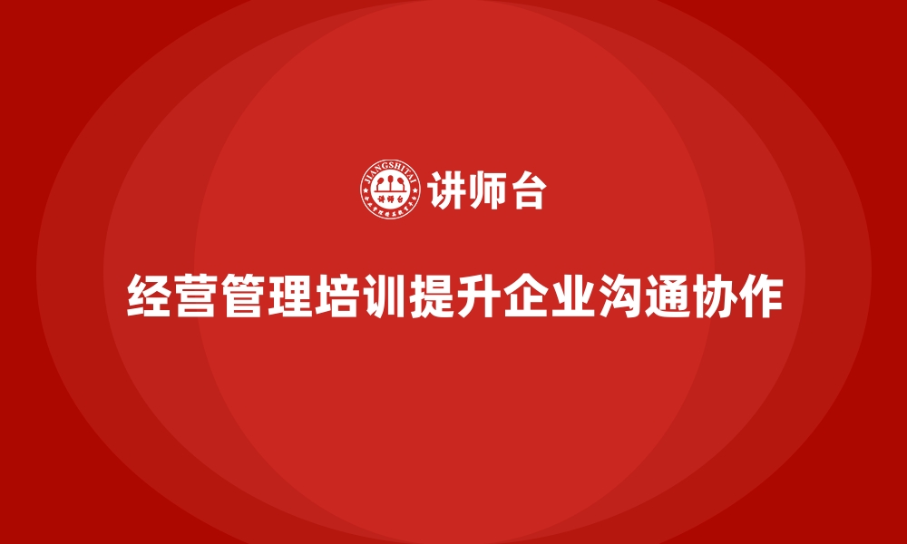 文章企业经营管理培训如何帮助提升公司内部的协调沟通？的缩略图