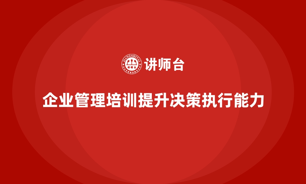 文章企业经营管理培训如何帮助提升公司高效的决策执行？的缩略图