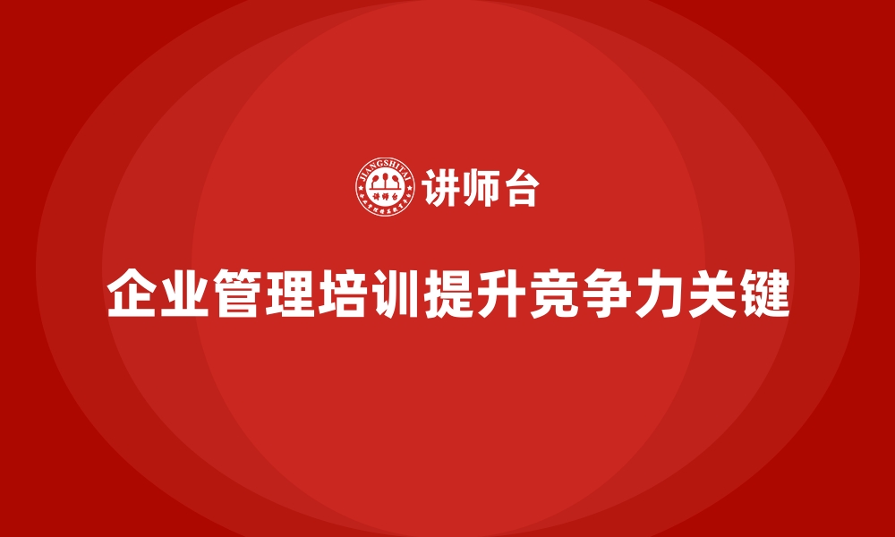 文章为什么企业经营管理培训是提升公司竞争力的关键？的缩略图