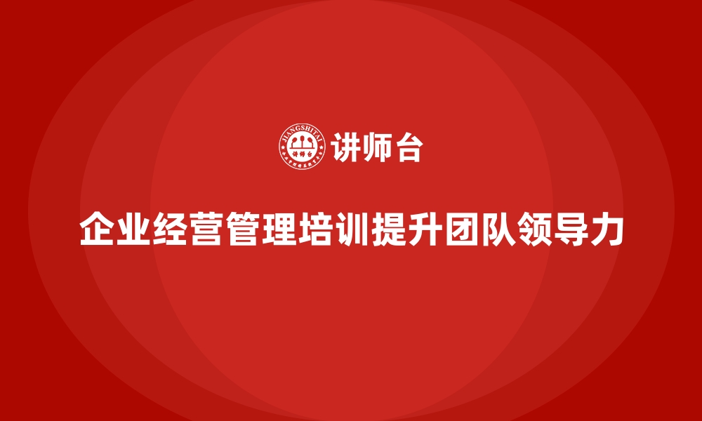 文章企业经营管理培训，让你的团队从“跟随者”变“领导者”的缩略图