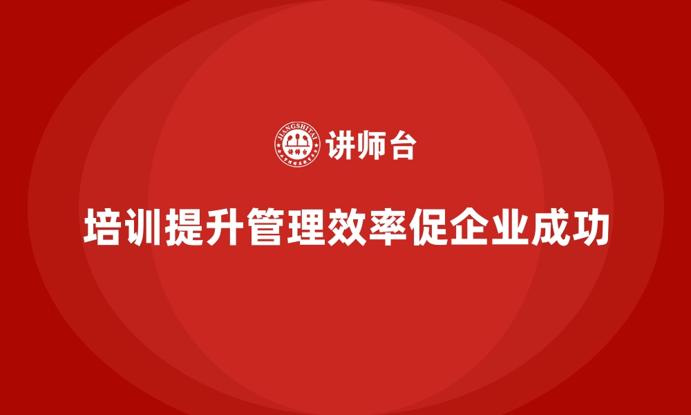 文章高效管理从企业经营培训开始，快速提升公司业绩的缩略图