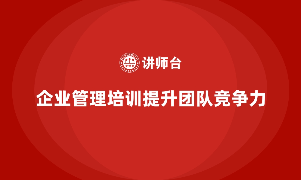 文章企业经营管理培训：提升团队战斗力，突破业绩瓶颈的缩略图