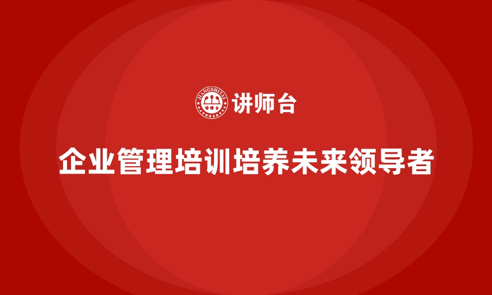 文章企业经营管理培训：如何培养企业的未来领导人？的缩略图