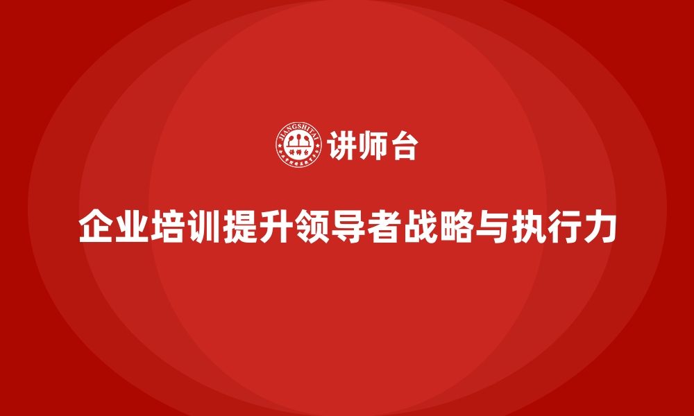 企业培训提升领导者战略与执行力