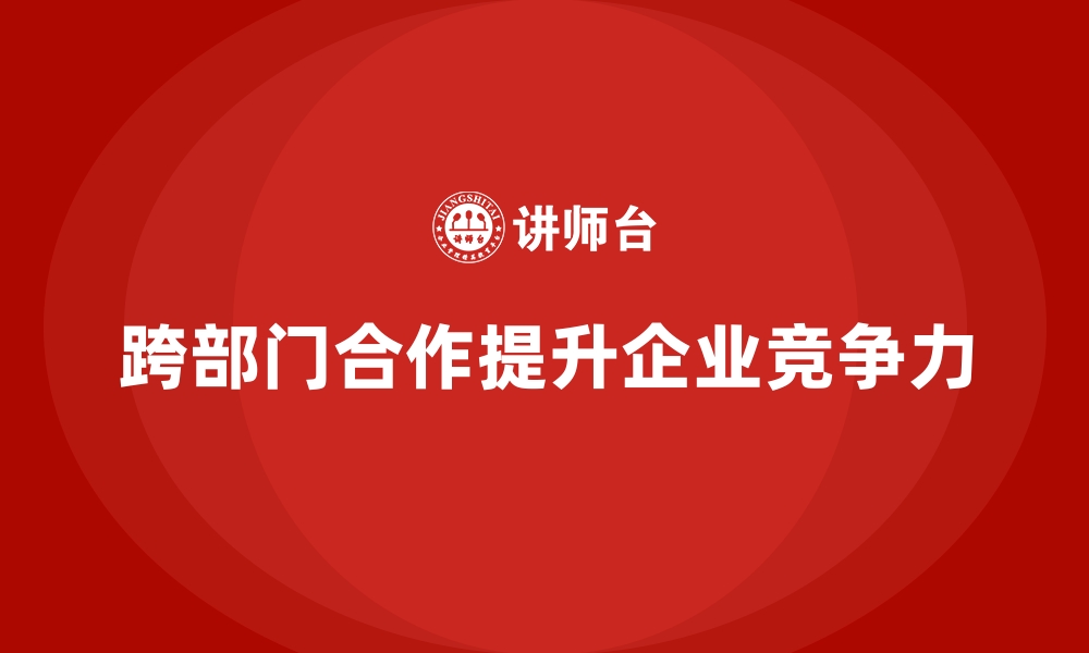 文章企业经营管理培训：打破部门壁垒，提升跨部门合作的缩略图