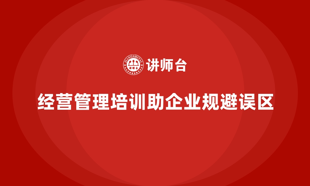 文章企业经营管理培训，帮助企业规避管理中的常见误区的缩略图