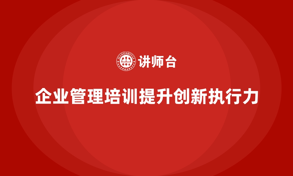 文章企业经营管理培训，提升领导者的创新意识与执行力的缩略图