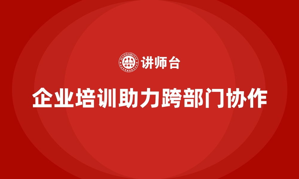 企业培训助力跨部门协作