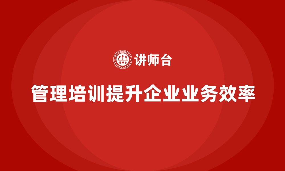 文章企业经营管理培训，如何帮助企业提升业务效率？的缩略图