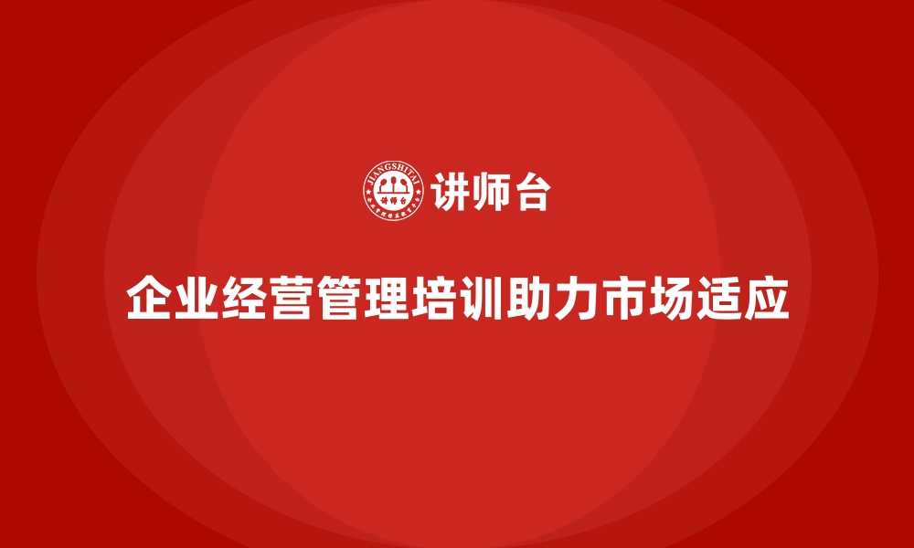 文章企业经营管理培训，助力企业快速适应市场变化的缩略图