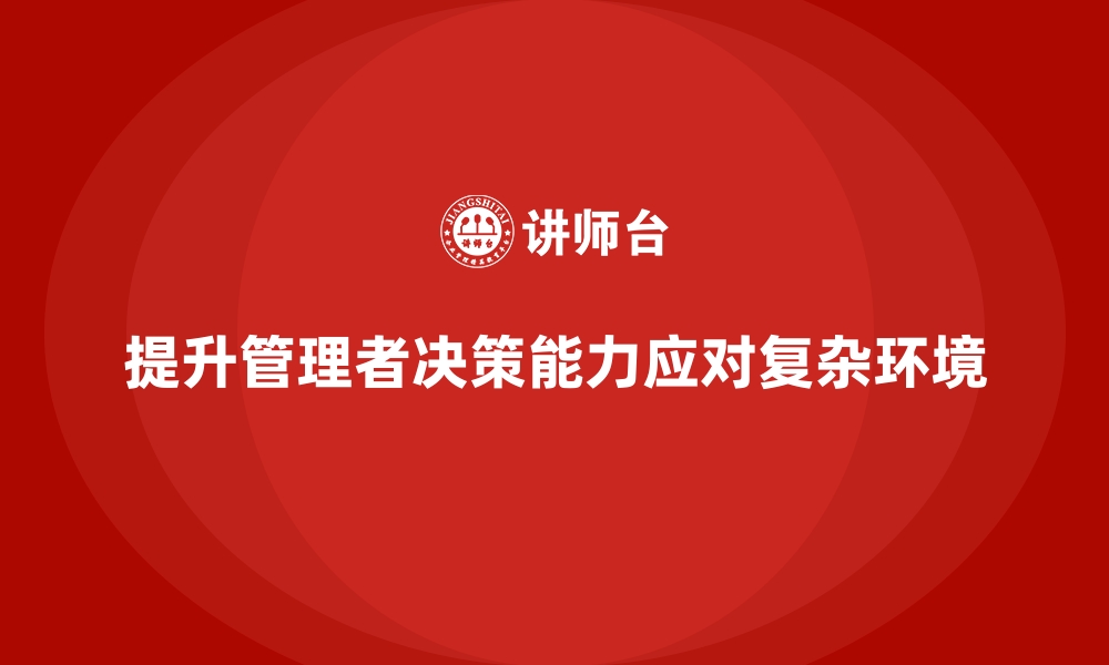 文章企业经营管理培训，提升管理者在复杂环境中的决策能力的缩略图