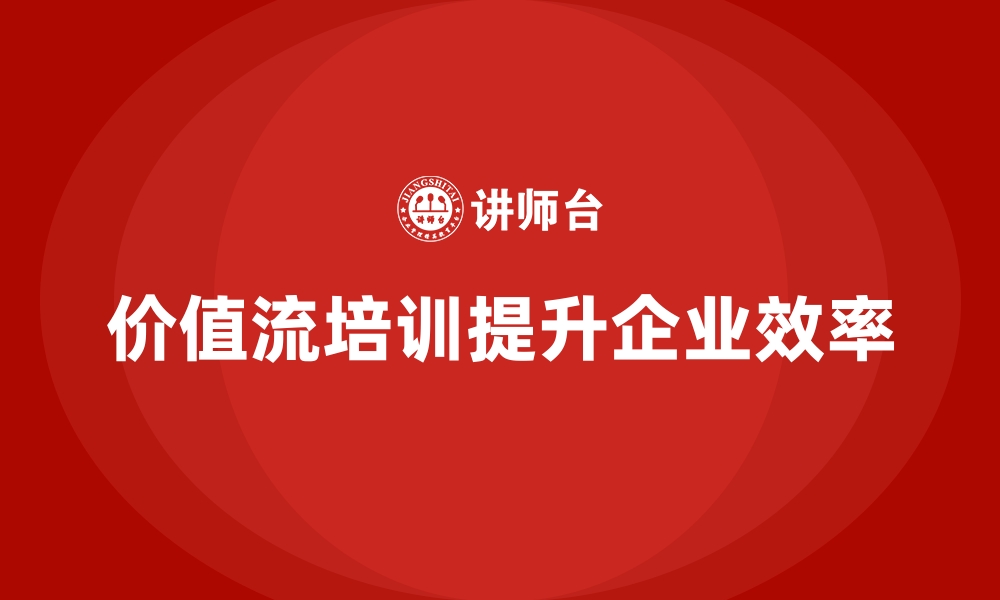 文章企业效率倍增，价值流培训课程来护航的缩略图