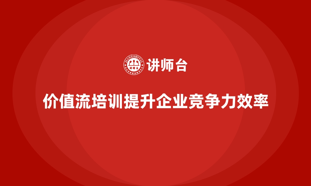 价值流培训提升企业竞争力效率