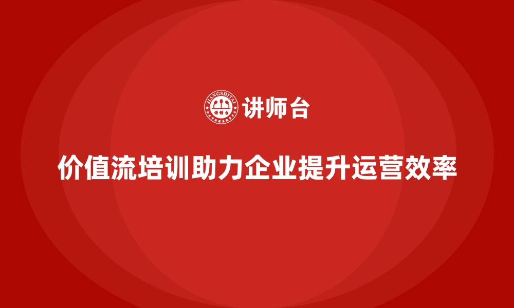 价值流培训助力企业提升运营效率