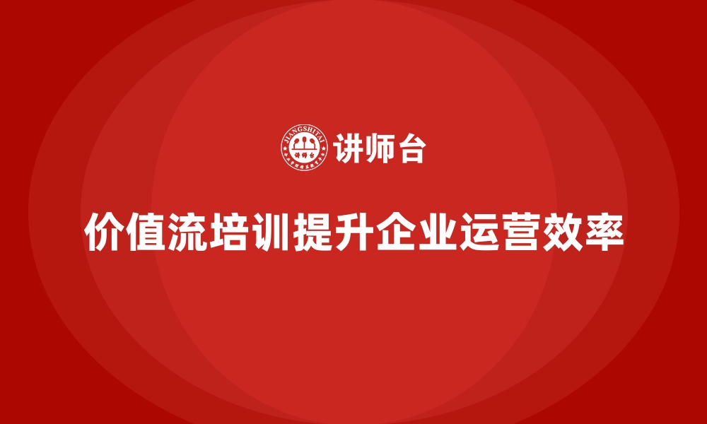 文章企业运营效率翻倍，价值流培训课程带动的缩略图