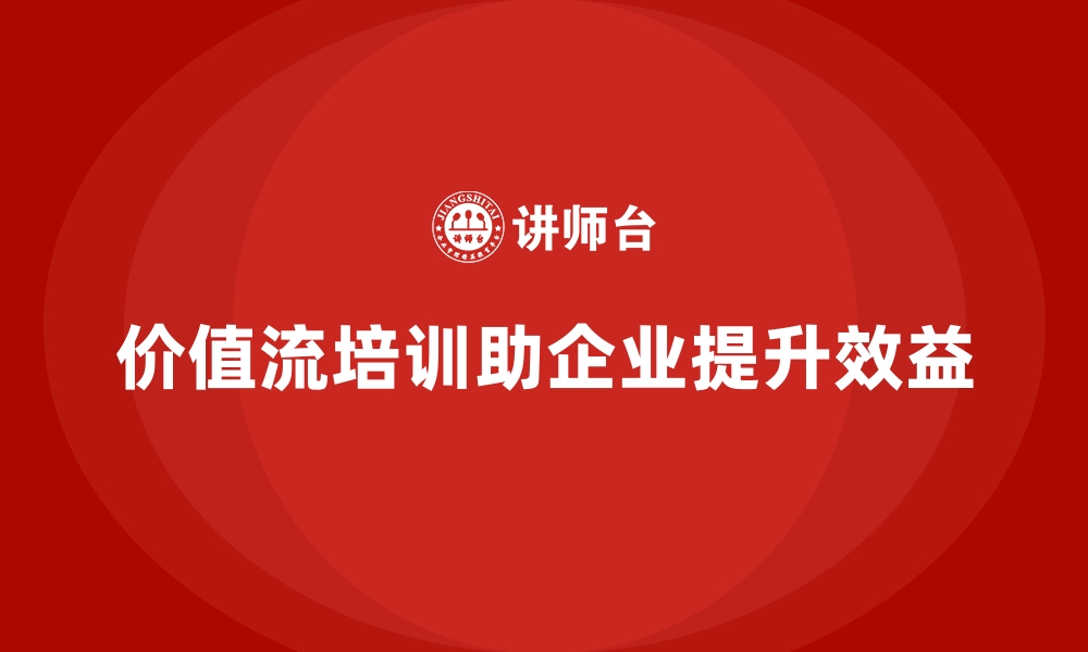 价值流培训助企业提升效益