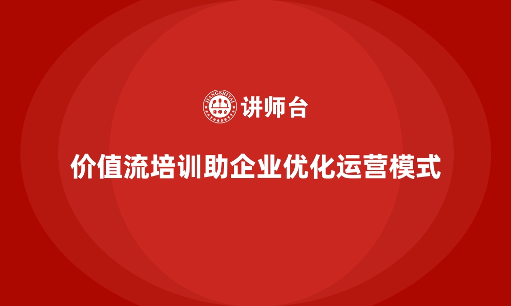 文章企业如何用价值流培训课程优化运营模式的缩略图