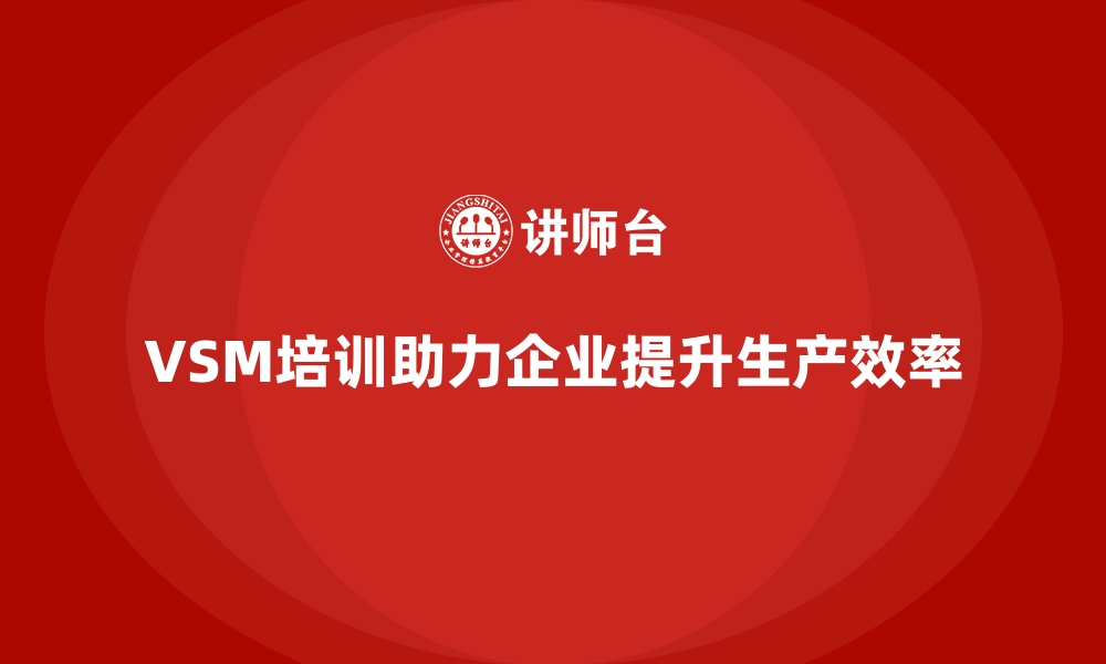 文章VSM价值流培训实现生产效率质变的缩略图