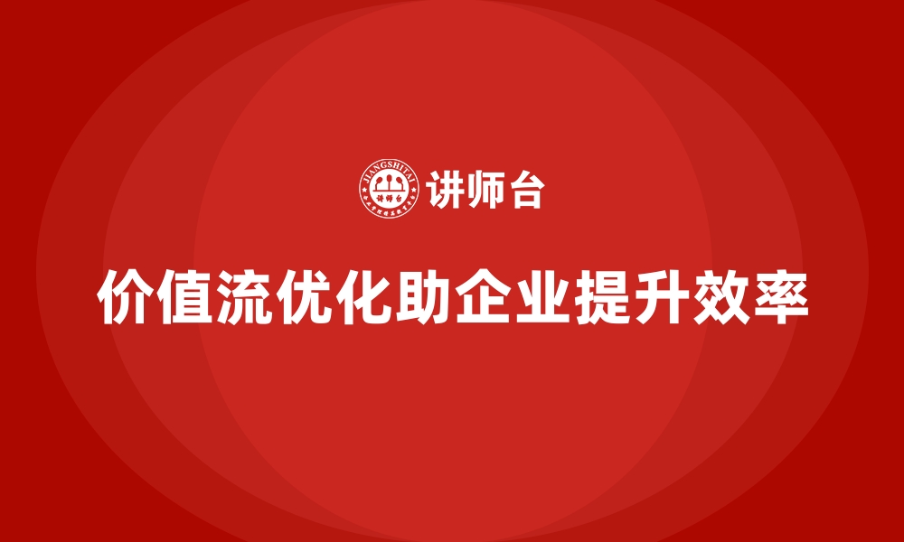 价值流优化助企业提升效率