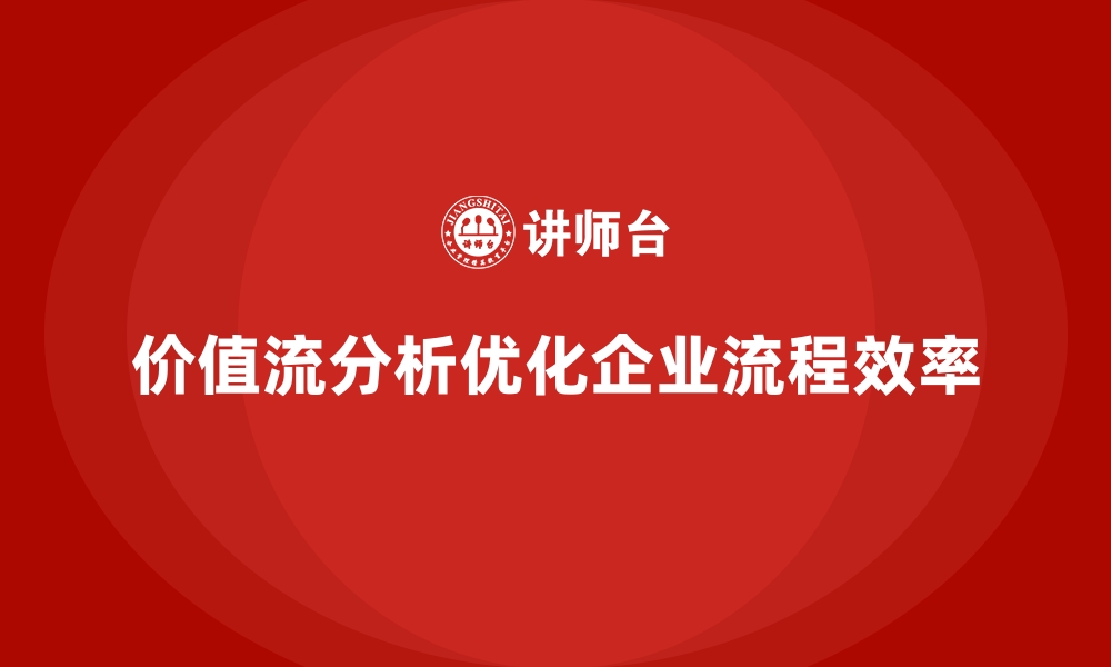 价值流分析优化企业流程效率