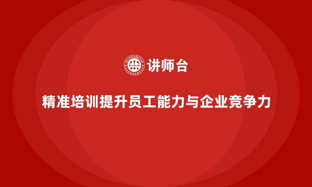 精准培训提升员工能力与企业竞争力