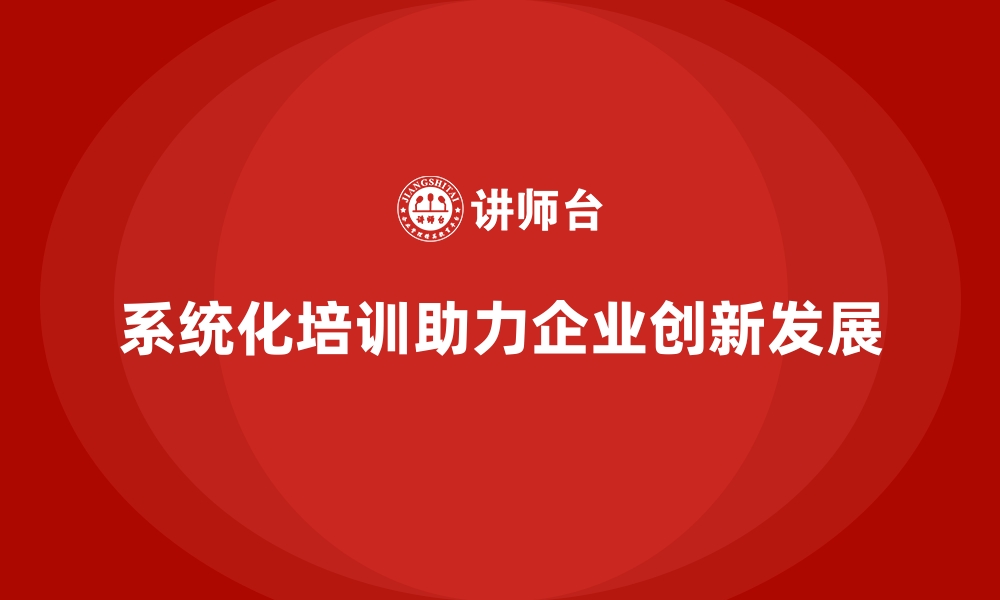 系统化培训助力企业创新发展