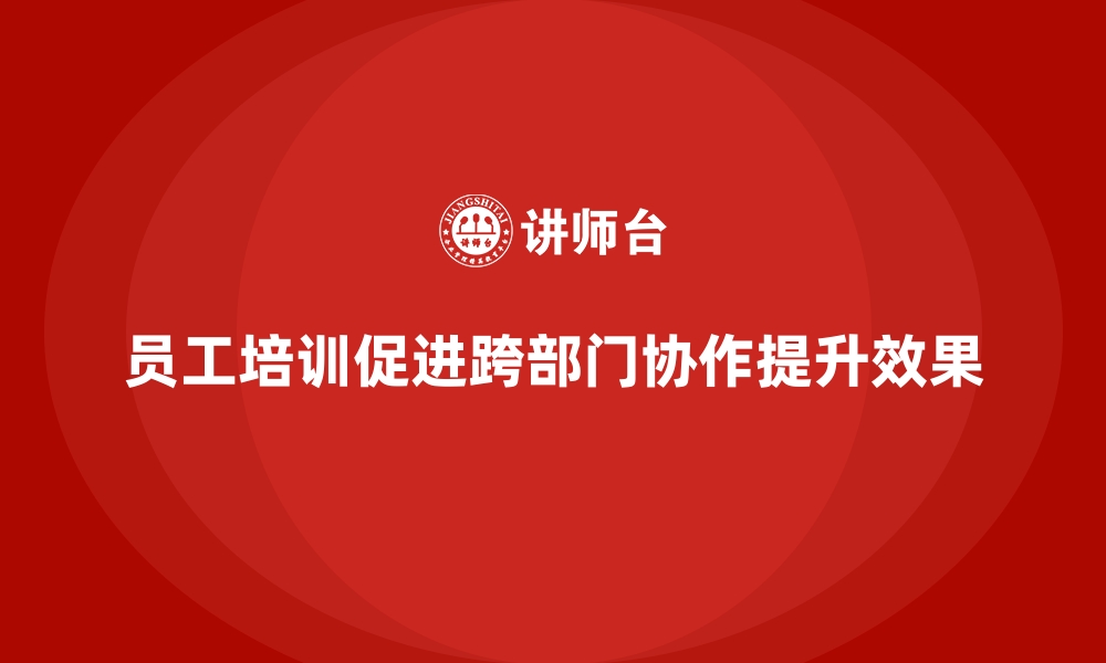 文章企业员工培训助力跨部门协作新突破的缩略图