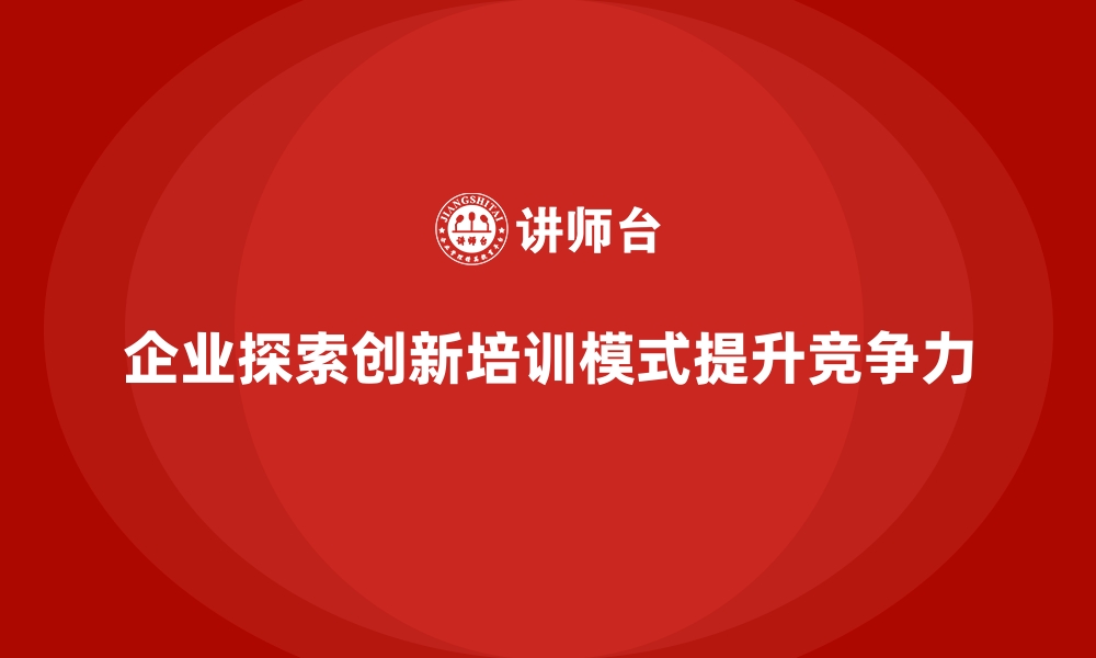 企业探索创新培训模式提升竞争力