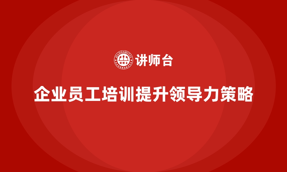 文章企业员工培训提升领导力的核心步骤的缩略图