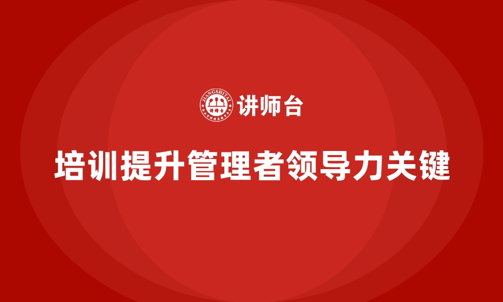 文章企业员工培训如何增强管理者的领导力的缩略图