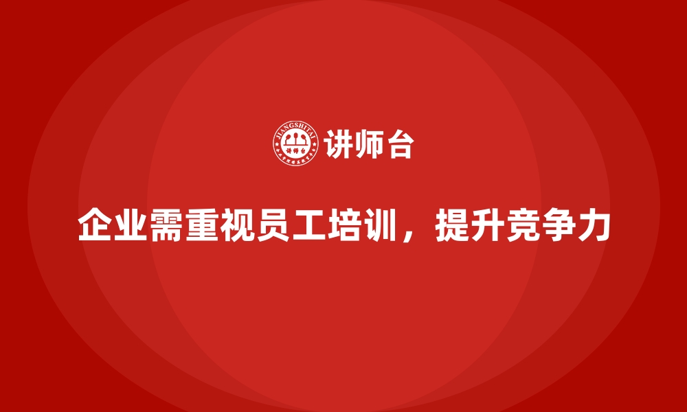 企业需重视员工培训，提升竞争力