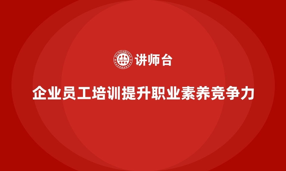 文章企业员工培训课程助力全面提升职业素养的缩略图