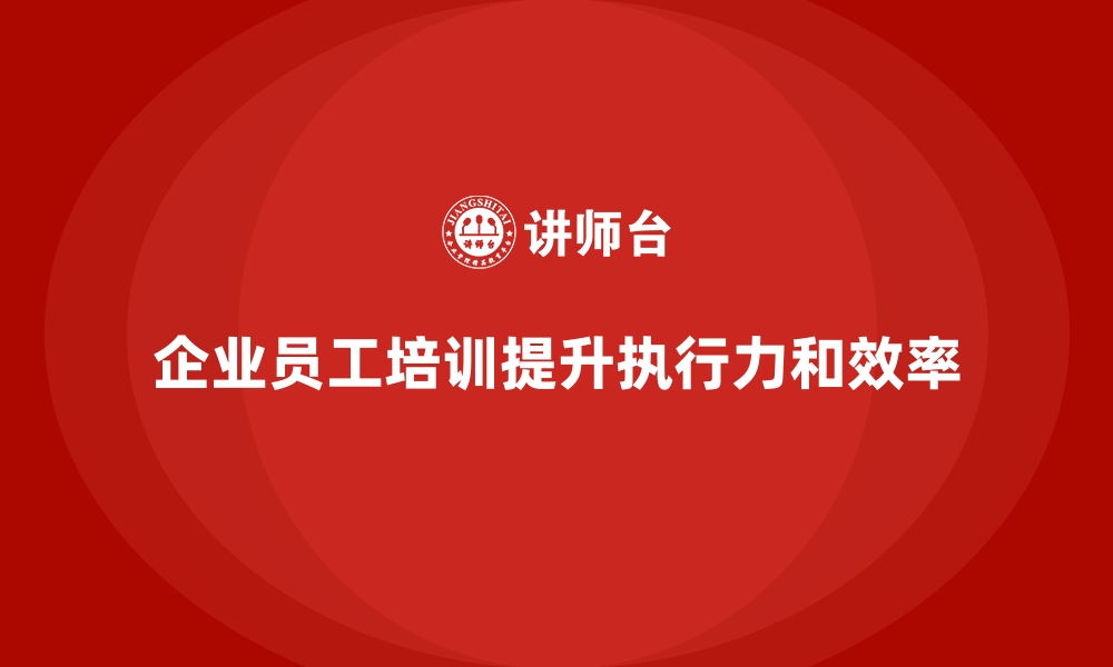 企业员工培训提升执行力和效率