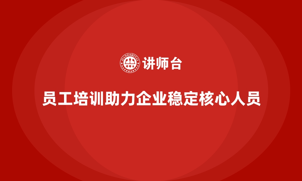 文章企业员工培训如何助力稳定核心人员队伍的缩略图