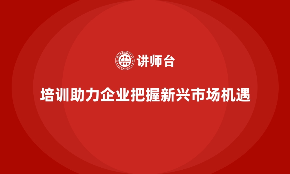 文章企业员工培训让管理层洞悉新兴市场机会的缩略图