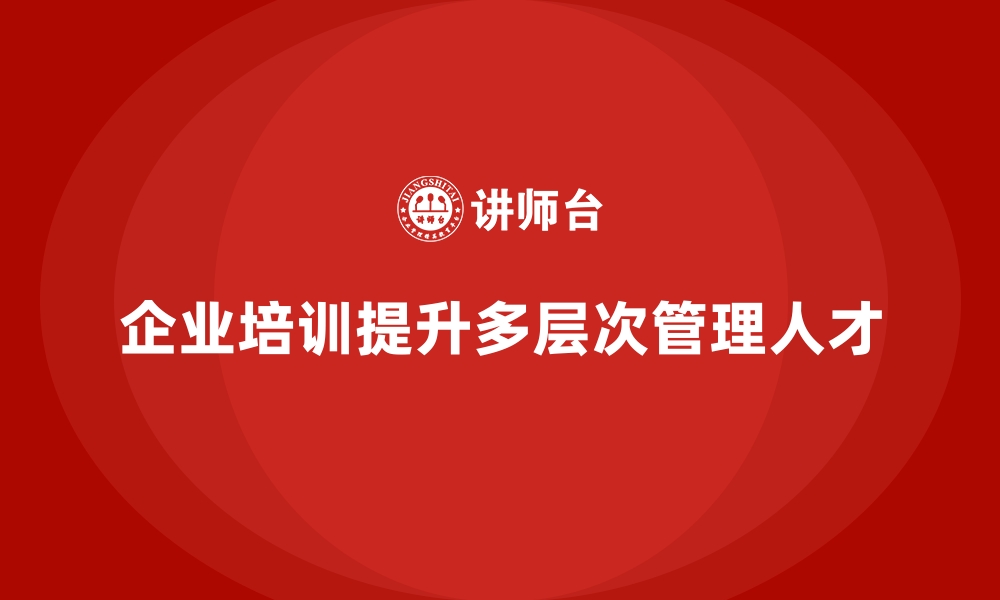 文章企业员工培训如何培养多层次管理人才队伍的缩略图