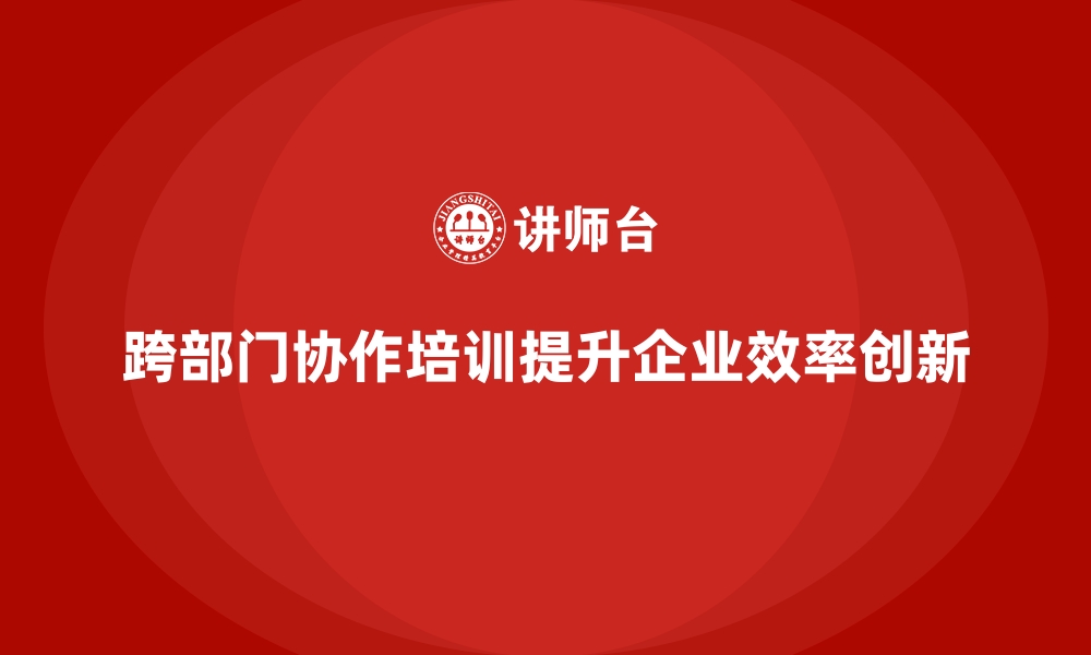 跨部门协作培训提升企业效率创新