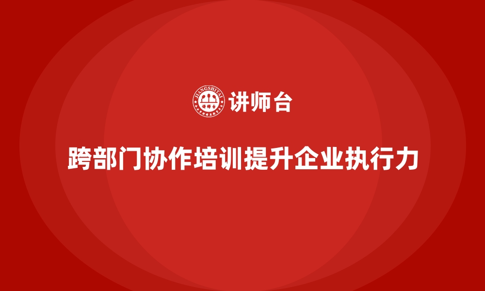 文章跨部门协作培训提升企业整体执行力的缩略图