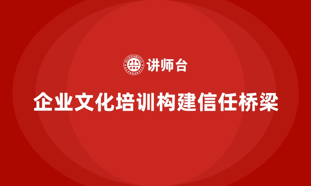 文章企业文化培训构建管理者与员工的信任桥梁的缩略图